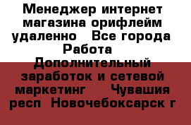 Менеджер интернет-магазина орифлейм удаленно - Все города Работа » Дополнительный заработок и сетевой маркетинг   . Чувашия респ.,Новочебоксарск г.